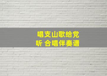 唱支山歌给党听 合唱伴奏谱